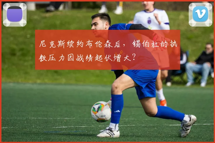 尼克斯续约布伦森后，锡伯杜的执教压力因战绩起伏增大？